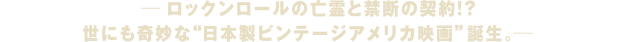 ロックンロールな亡霊と禁断の契約！？世にも奇妙な“日本製ビンテージアメリカ映画”誕生。